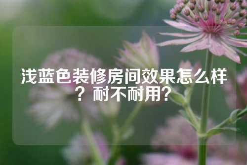 浅蓝色装修房间效果怎么样？耐不耐用？