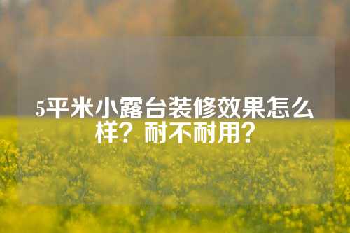 5平米小露台装修效果怎么样？耐不耐用？