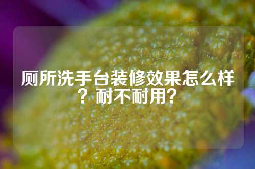 厕所洗手台装修效果怎么样？耐不耐用？