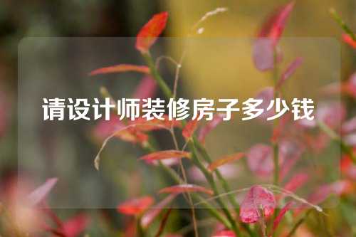 请设计师装修房子多少钱