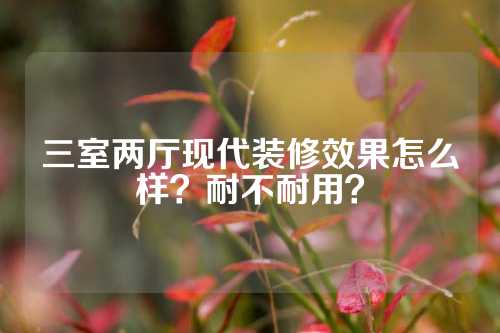 三室两厅现代装修效果怎么样？耐不耐用？