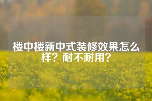 楼中楼新中式装修效果怎么样？耐不耐用？