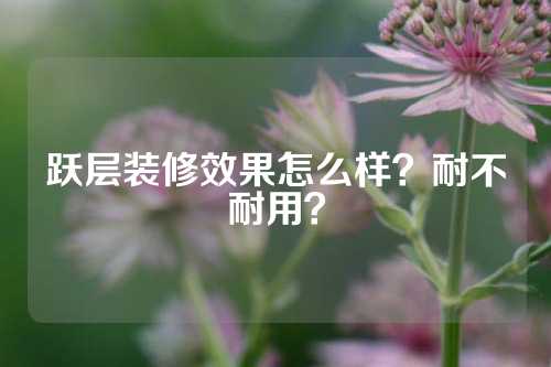 跃层装修效果怎么样？耐不耐用？