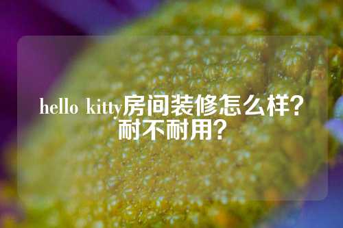 hello kitty房间装修怎么样？耐不耐用？