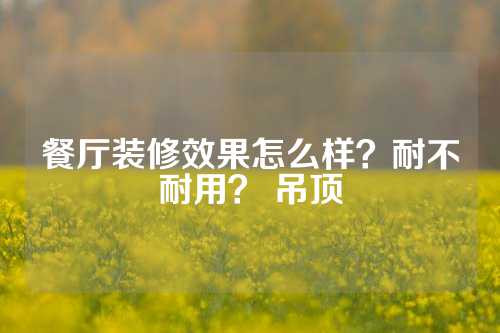 餐厅装修效果怎么样？耐不耐用？ 吊顶