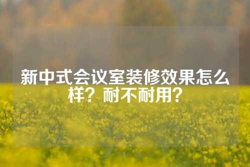 新中式会议室装修效果怎么样？耐不耐用？