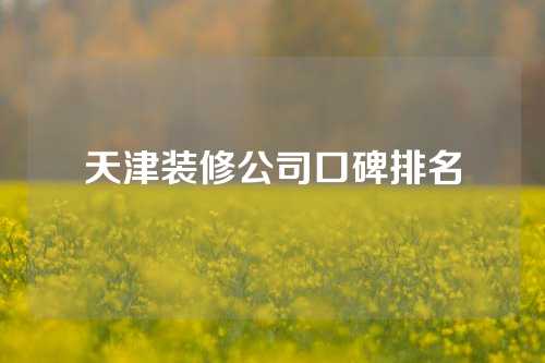 天津装修公司口碑排名