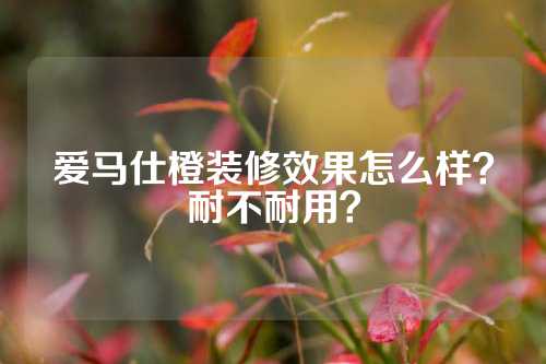 爱马仕橙装修效果怎么样？耐不耐用？