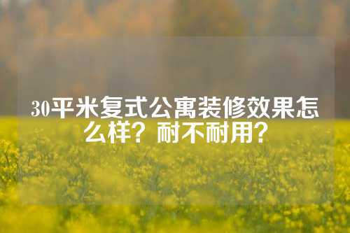 30平米复式公寓装修效果怎么样？耐不耐用？