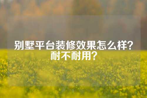 别墅平台装修效果怎么样？耐不耐用？