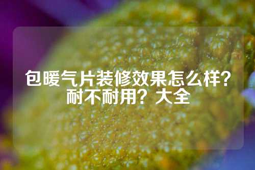 包暖气片装修效果怎么样？耐不耐用？大全