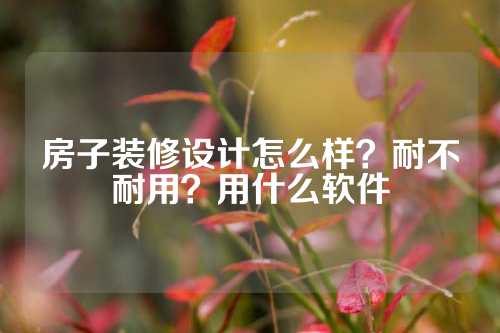 房子装修设计怎么样？耐不耐用？用什么软件