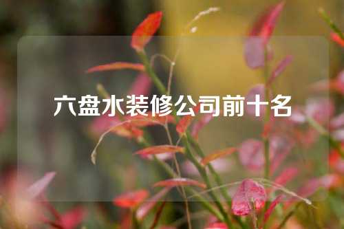 六盘水装修公司前十名