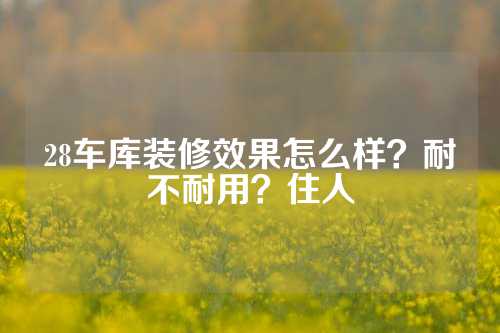 28车库装修效果怎么样？耐不耐用？住人