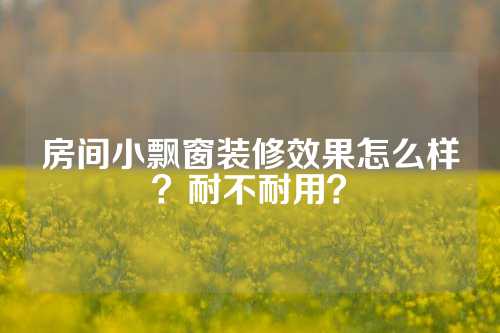 房间小飘窗装修效果怎么样？耐不耐用？