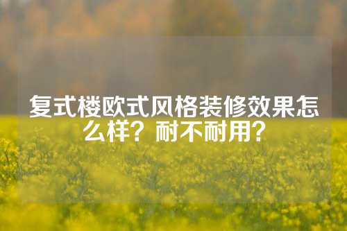 复式楼欧式风格装修效果怎么样？耐不耐用？