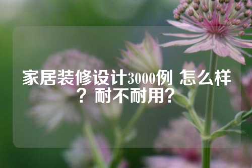 家居装修设计3000例 怎么样？耐不耐用？