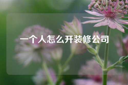 一个人怎么开装修公司