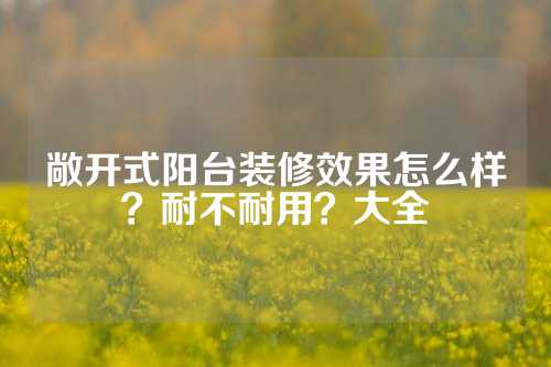 敞开式阳台装修效果怎么样？耐不耐用？大全