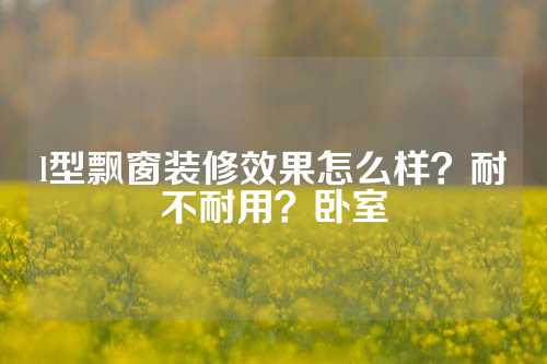 l型飘窗装修效果怎么样？耐不耐用？卧室