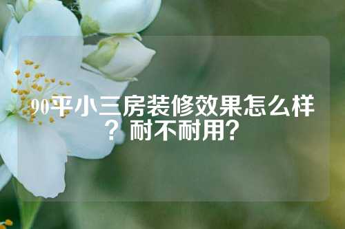 90平小三房装修效果怎么样？耐不耐用？