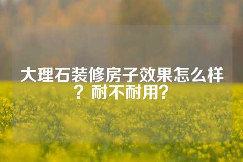 大理石装修房子效果怎么样？耐不耐用？