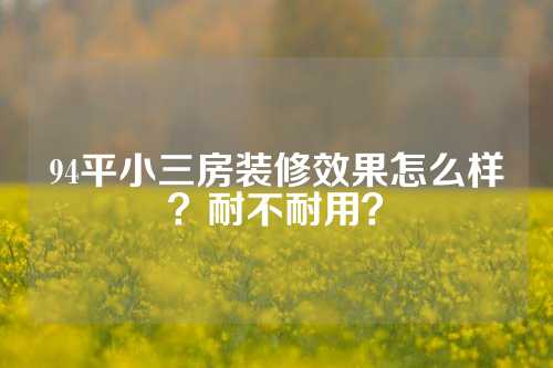 94平小三房装修效果怎么样？耐不耐用？