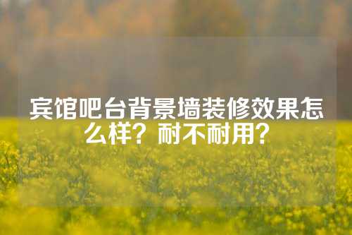 宾馆吧台背景墙装修效果怎么样？耐不耐用？