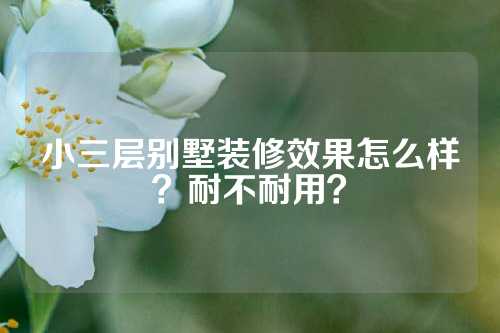 小三层别墅装修效果怎么样？耐不耐用？