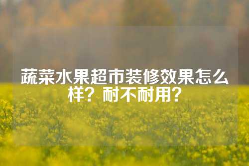 蔬菜水果超市装修效果怎么样？耐不耐用？