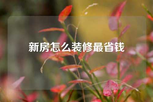 新房怎么装修最省钱