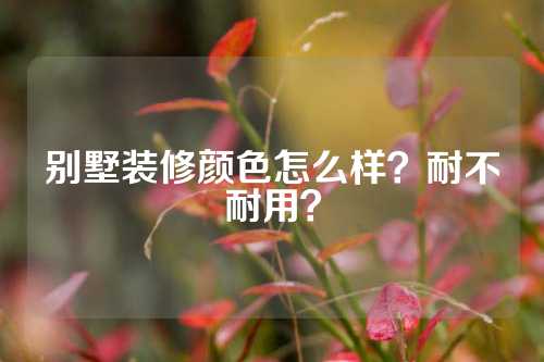 别墅装修颜色怎么样？耐不耐用？