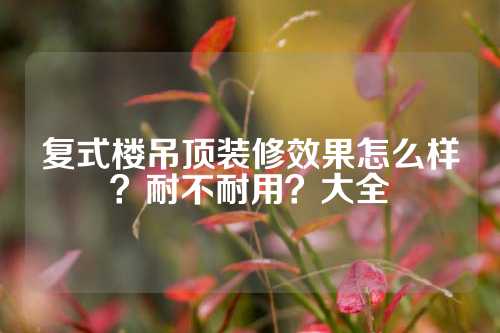 复式楼吊顶装修效果怎么样？耐不耐用？大全