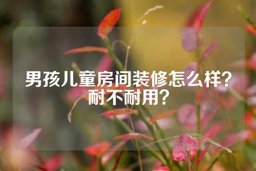 男孩儿童房间装修怎么样？耐不耐用？