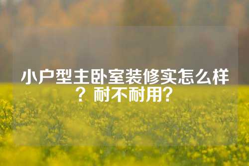 小户型主卧室装修实怎么样？耐不耐用？