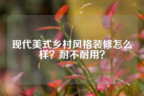 现代美式乡村风格装修怎么样？耐不耐用？