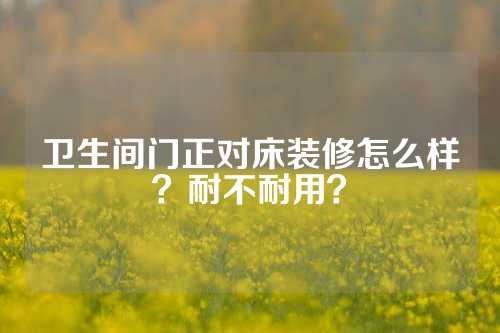 卫生间门正对床装修怎么样？耐不耐用？