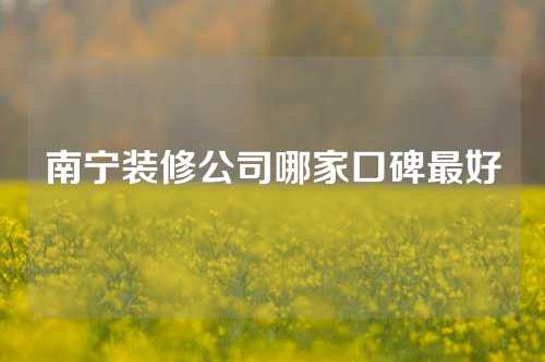 南宁装修公司哪家口碑最好