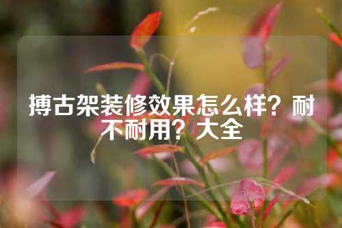 搏古架装修效果怎么样？耐不耐用？大全