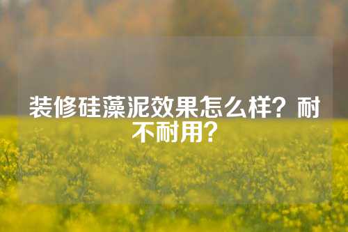 装修硅藻泥效果怎么样？耐不耐用？