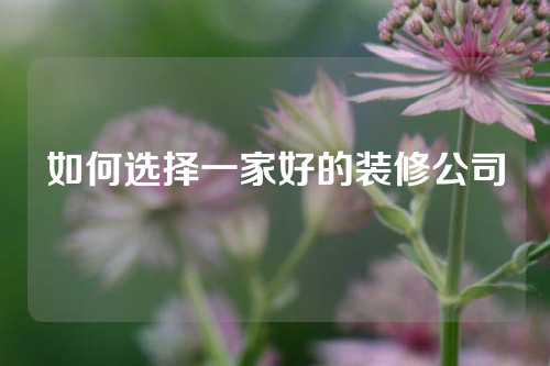 如何选择一家好的装修公司