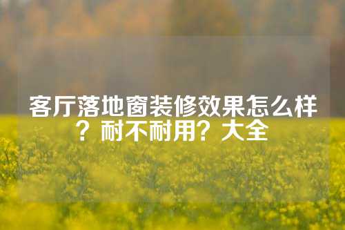 客厅落地窗装修效果怎么样？耐不耐用？大全