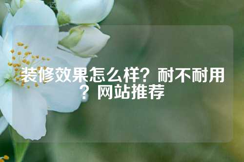 装修效果怎么样？耐不耐用？网站推荐