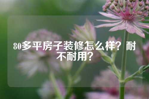 80多平房子装修怎么样？耐不耐用？