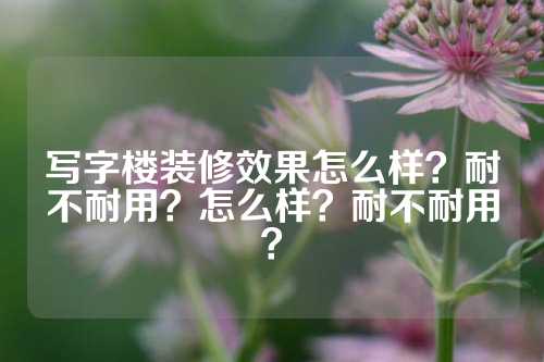 写字楼装修效果怎么样？耐不耐用？怎么样？耐不耐用？