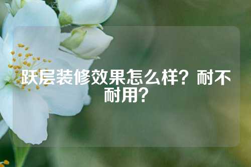 跃层装修效果怎么样？耐不耐用？