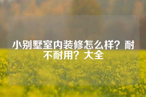 小别墅室内装修怎么样？耐不耐用？大全