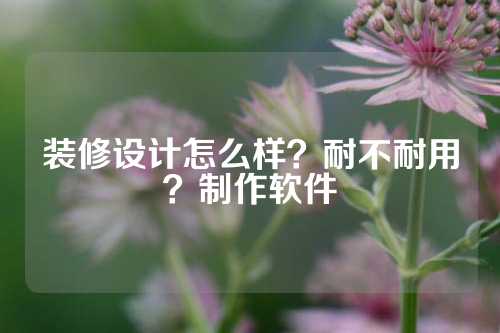 装修设计怎么样？耐不耐用？制作软件