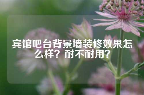 宾馆吧台背景墙装修效果怎么样？耐不耐用？