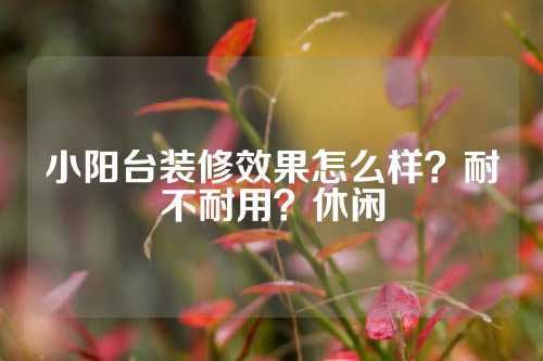 小阳台装修效果怎么样？耐不耐用？休闲